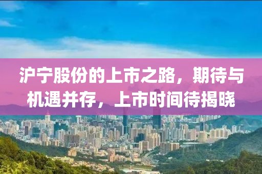 沪宁股份的上市之路，期待与机遇并存，上市时间待揭晓