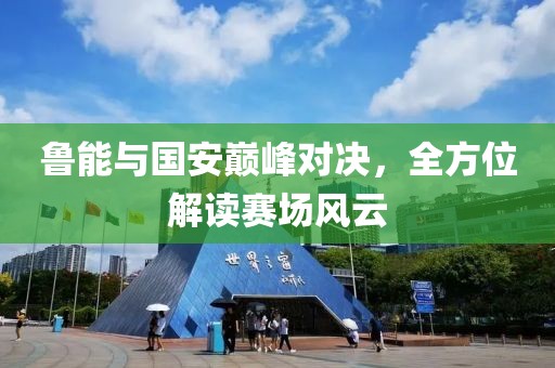 鲁能与国安巅峰对决，全方位解读赛场风云