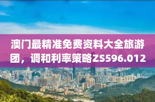 澳门最精准免费资料大全旅游团，调和利率策略ZS596.012