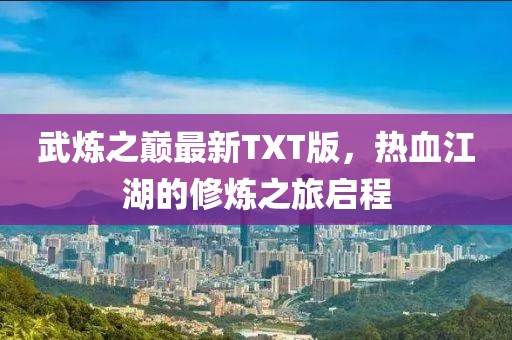 武炼之巅最新TXT版，热血江湖的修炼之旅启程