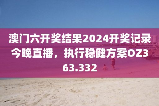 澳门六开奖结果2024开奖记录今晚直播，执行稳健方案OZ363.332