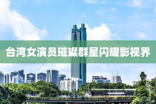 台湾女演员璀璨群星闪耀影视界