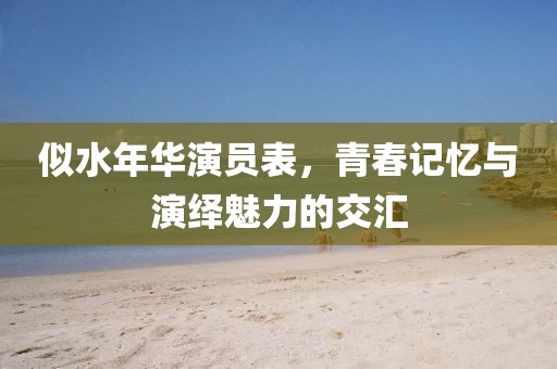 似水年华演员表，青春记忆与演绎魅力的交汇