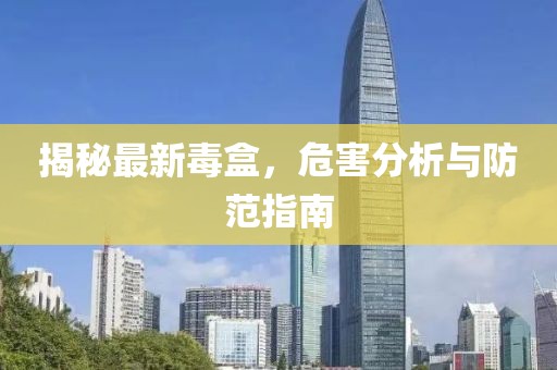 揭秘最新毒盒，危害分析与防范指南