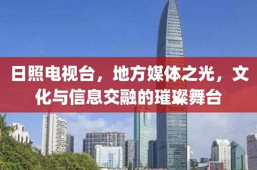 日照电视台，地方媒体之光，文化与信息交融的璀璨舞台
