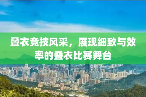 叠衣竞技风采，展现细致与效率的叠衣比赛舞台
