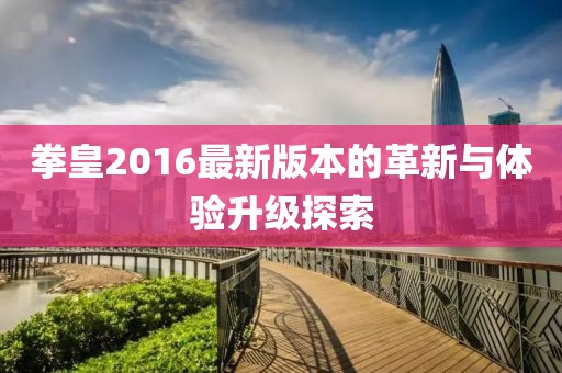 拳皇2016最新版本的革新与体验升级探索