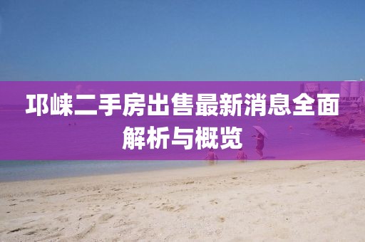 邛崃二手房出售最新消息全面解析与概览