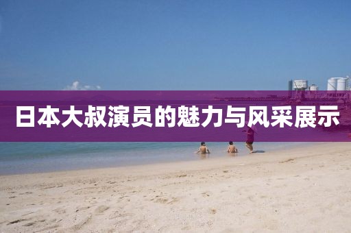 日本大叔演员的魅力与风采展示