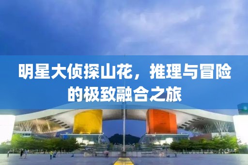 明星大侦探山花，推理与冒险的极致融合之旅