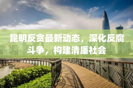 昆明反贪最新动态，深化反腐斗争，构建清廉社会