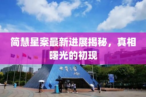 简慧星案最新进展揭秘，真相曙光的初现