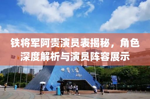 铁将军阿贵演员表揭秘，角色深度解析与演员阵容展示