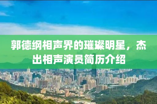 郭德纲相声界的璀璨明星，杰出相声演员简历介绍