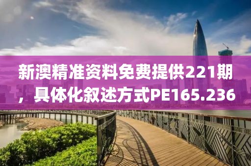 新澳精准资料免费提供221期，具体化叙述方式PE165.236
