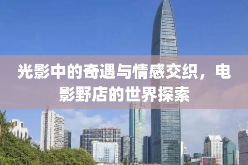 光影中的奇遇与情感交织，电影野店的世界探索