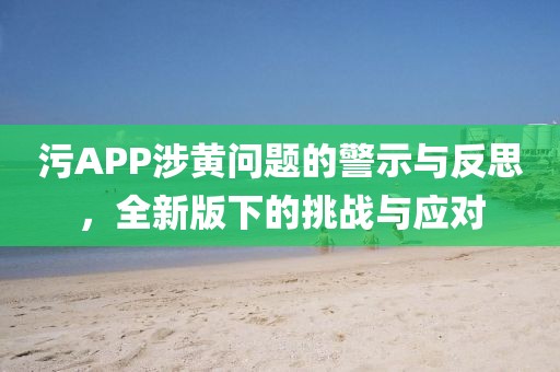 污APP涉黄问题的警示与反思，全新版下的挑战与应对