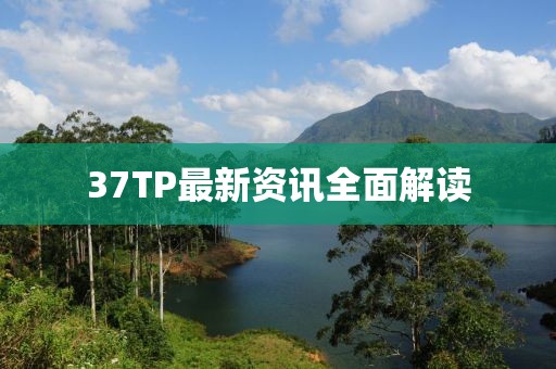 37TP最新资讯全面解读