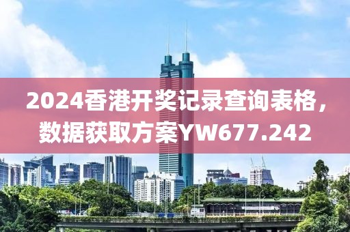 2024香港开奖记录查询表格，数据获取方案YW677.242