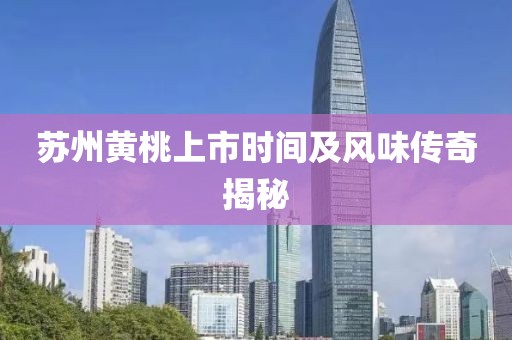 苏州黄桃上市时间及风味传奇揭秘