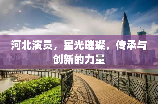河北演员，星光璀璨，传承与创新的力量