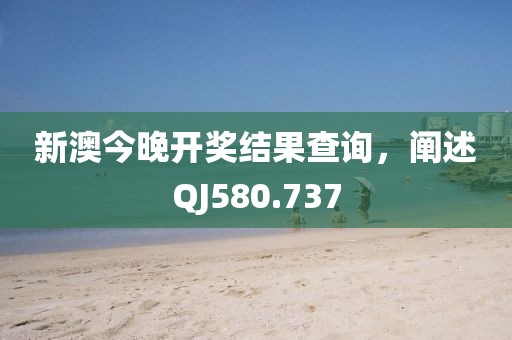新澳今晚开奖结果查询，阐述QJ580.737