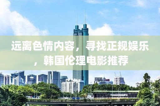 远离色情内容，寻找正规娱乐，韩国伦理电影推荐