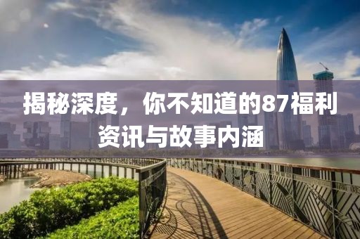 揭秘深度，你不知道的87福利资讯与故事内涵