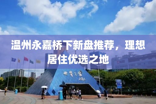 温州永嘉桥下新盘推荐，理想居住优选之地
