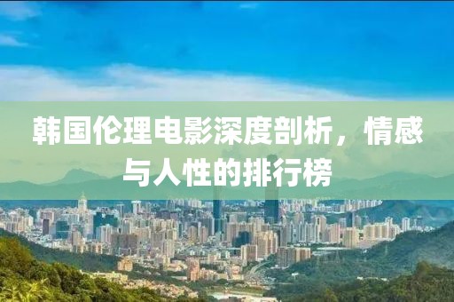 韩国伦理电影深度剖析，情感与人性的排行榜