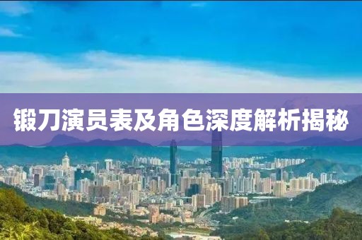 锻刀演员表及角色深度解析揭秘