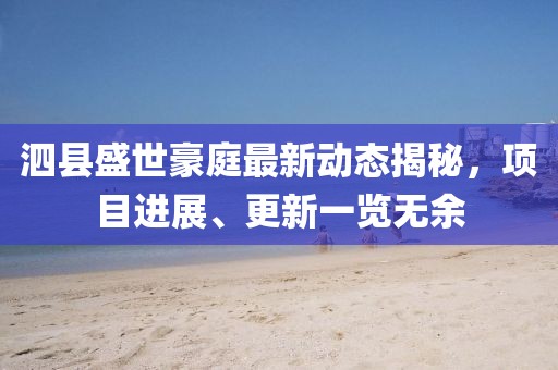 泗县盛世豪庭最新动态揭秘，项目进展、更新一览无余