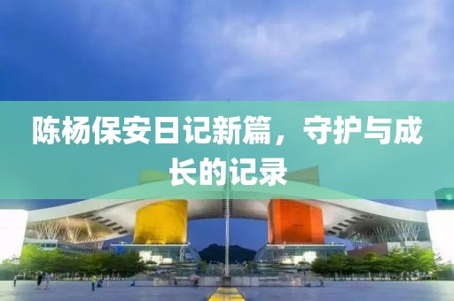 陈杨保安日记新篇，守护与成长的记录