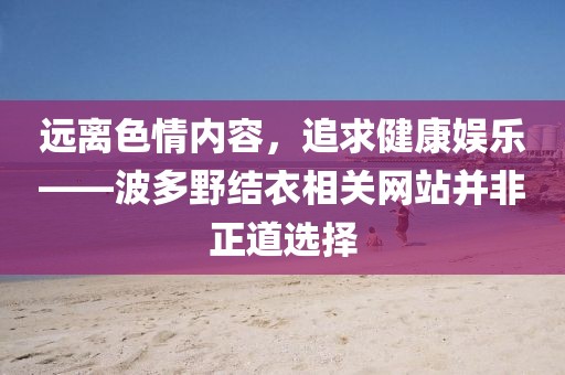 远离色情内容，追求健康娱乐——波多野结衣相关网站并非正道选择
