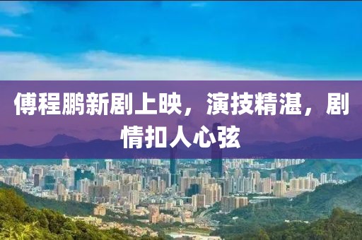 傅程鹏新剧上映，演技精湛，剧情扣人心弦