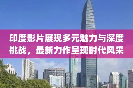 印度影片展现多元魅力与深度挑战，最新力作呈现时代风采