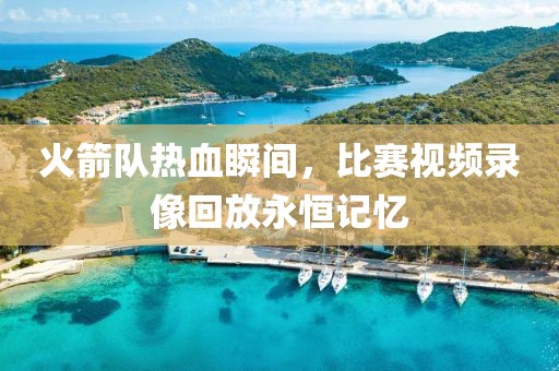 火箭队热血瞬间，比赛视频录像回放永恒记忆