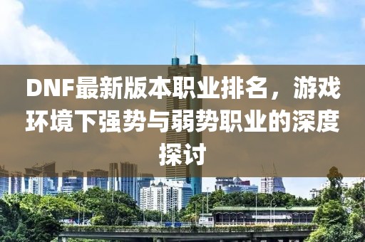 DNF最新版本职业排名，游戏环境下强势与弱势职业的深度探讨