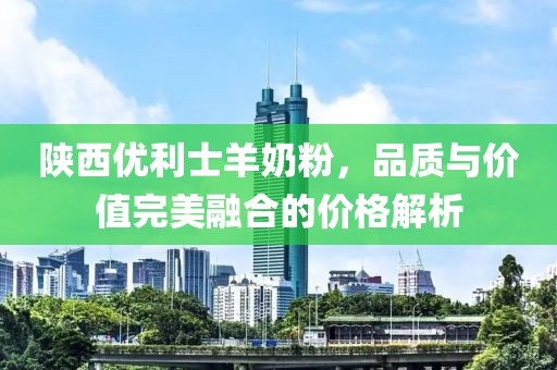 陕西优利士羊奶粉，品质与价值完美融合的价格解析