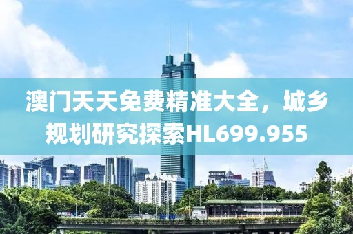 澳门天天免费精准大全，城乡规划研究探索HL699.955