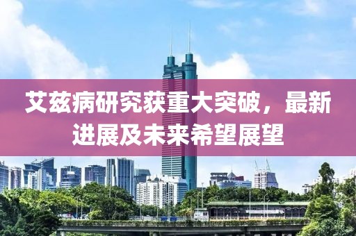 艾兹病研究获重大突破，最新进展及未来希望展望