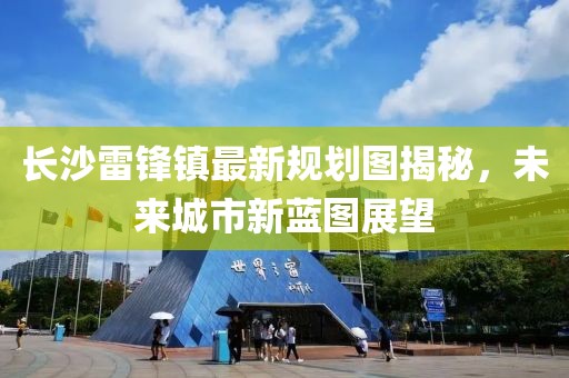 长沙雷锋镇最新规划图揭秘，未来城市新蓝图展望