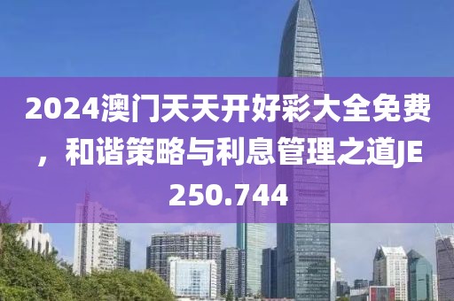 2024澳门天天开好彩大全免费，和谐策略与利息管理之道JE250.744