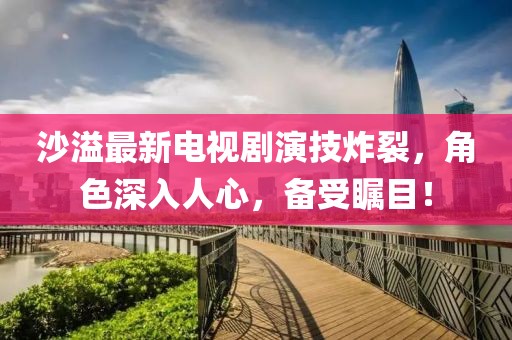 沙溢最新电视剧演技炸裂，角色深入人心，备受瞩目！