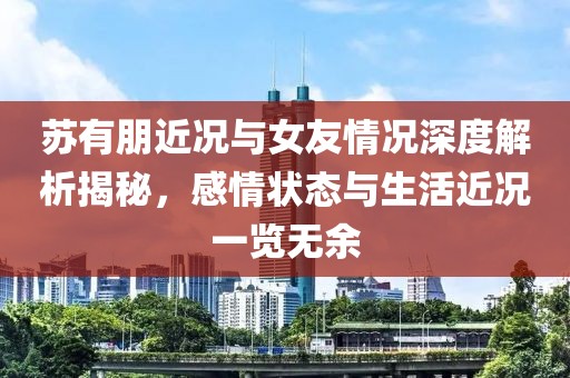 苏有朋近况与女友情况深度解析揭秘，感情状态与生活近况一览无余