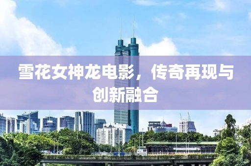 雪花女神龙电影，传奇再现与创新融合