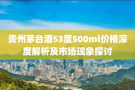 贵州茅台酒53度500ml价格深度解析及市场现象探讨