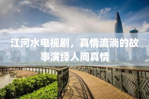 江河水电视剧，真情流淌的故事演绎人间真情