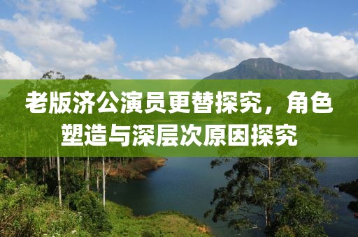 老版济公演员更替探究，角色塑造与深层次原因探究