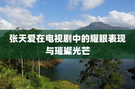 张天爱在电视剧中的耀眼表现与璀璨光芒
